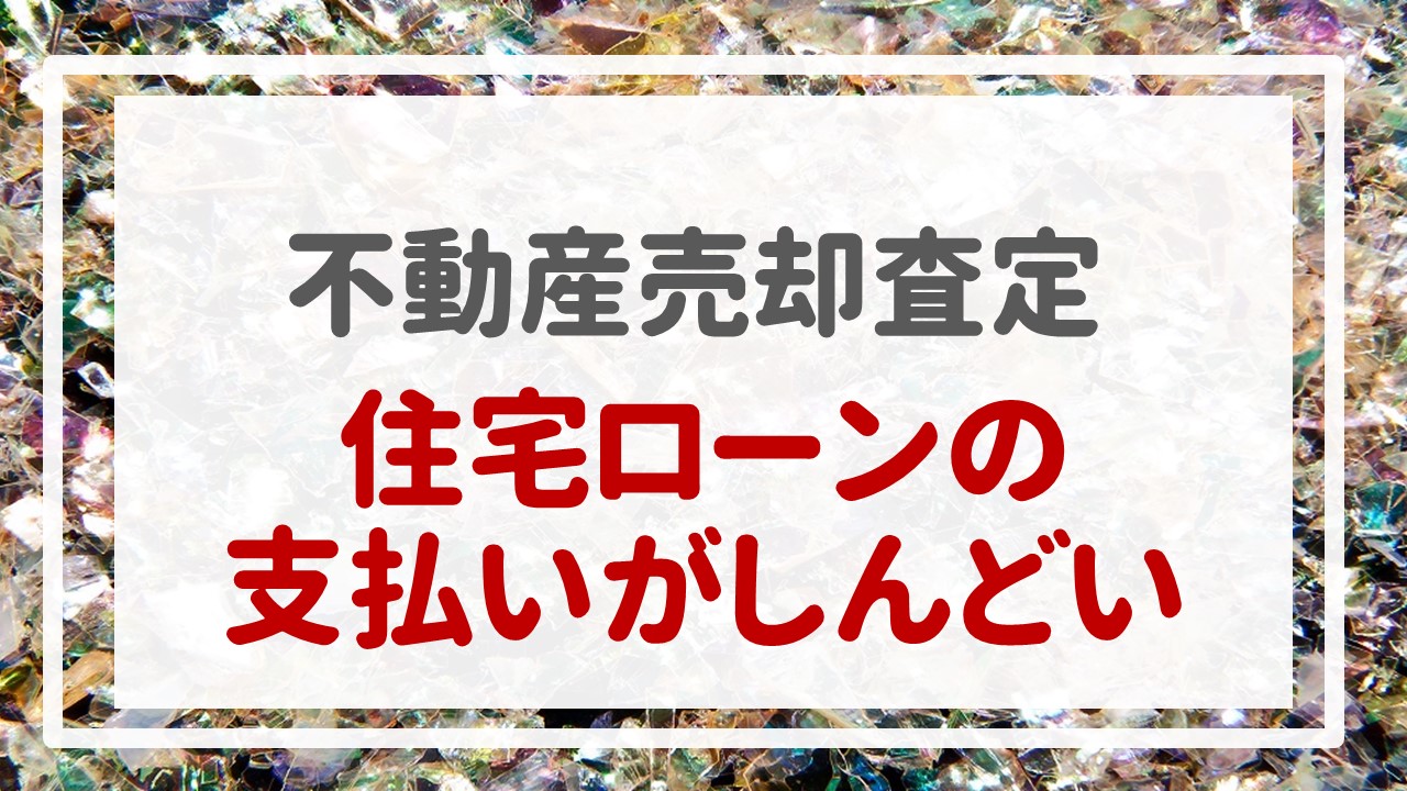 不動産売却査定  〜『住宅ローンの支払いがしんどい』〜