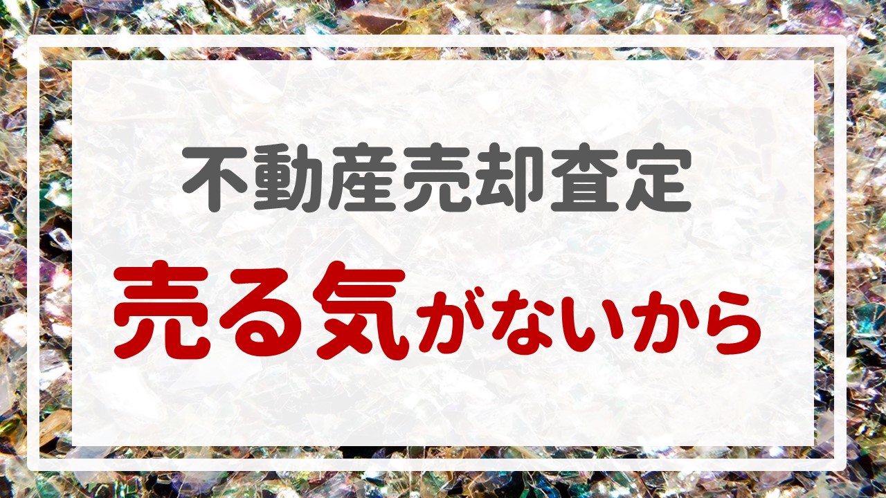 不動産売却査定  〜「売る気がないから」〜