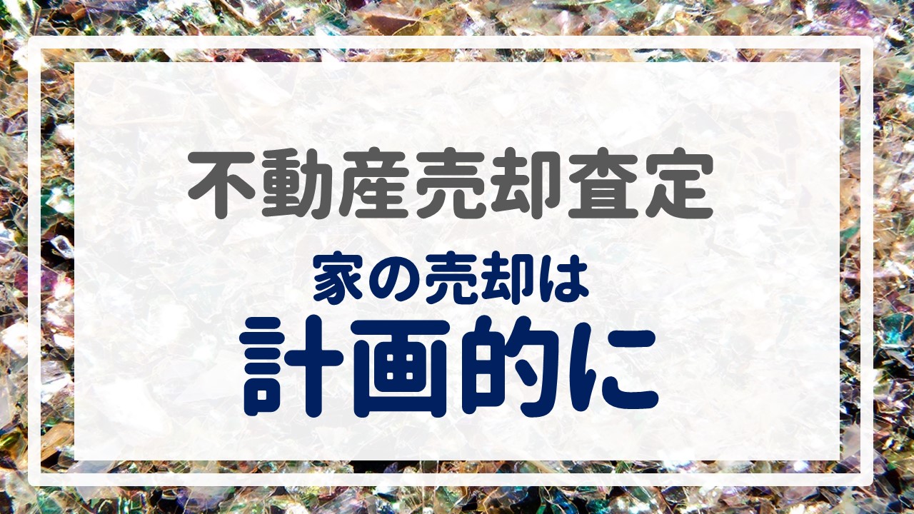 不動産売却査定  〜『家の売却は計画的に』〜