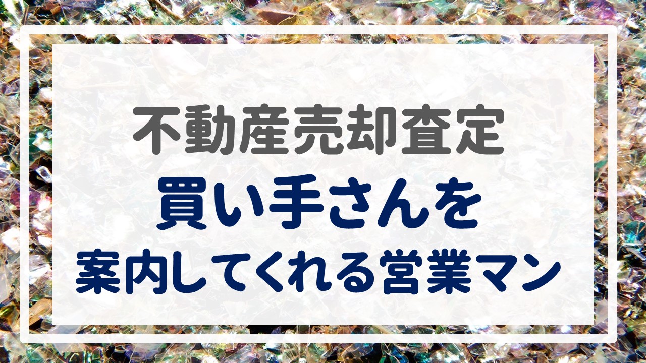 不動産売却査定  〜『買い手さんを案内してくれる営業マン』〜