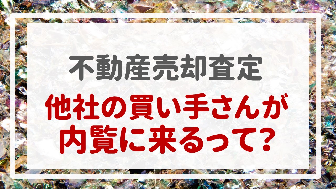 不動産売却査定  〜『他社の買い手さんが内覧に来るって？』〜