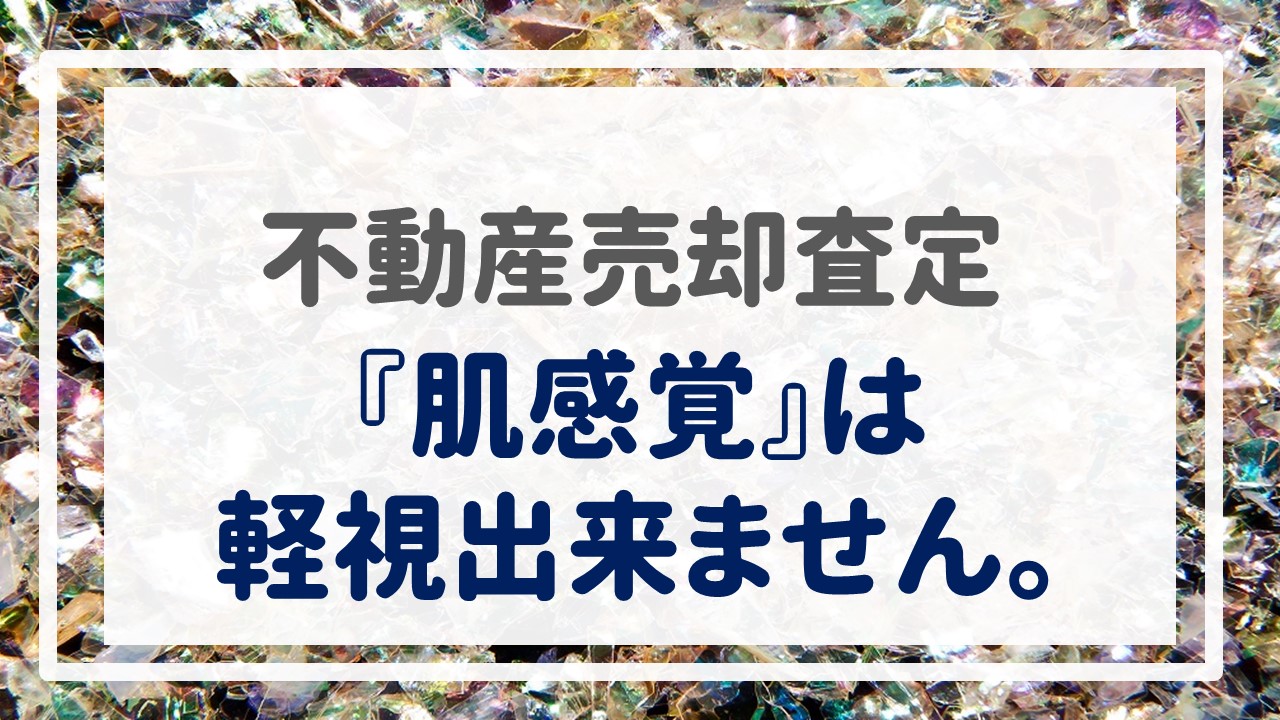 不動産売却査定  〜『肌感覚』は軽視出来ません。〜