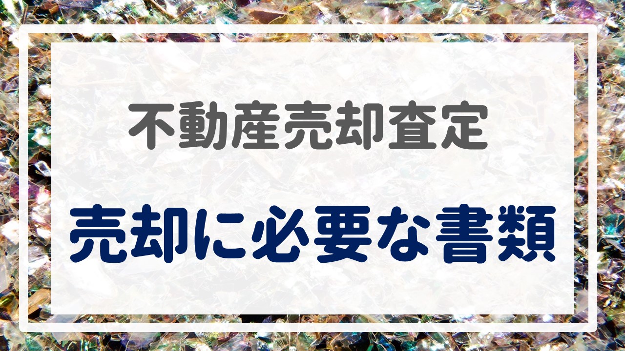 不動産売却査定  〜『売却に必要な書類』〜