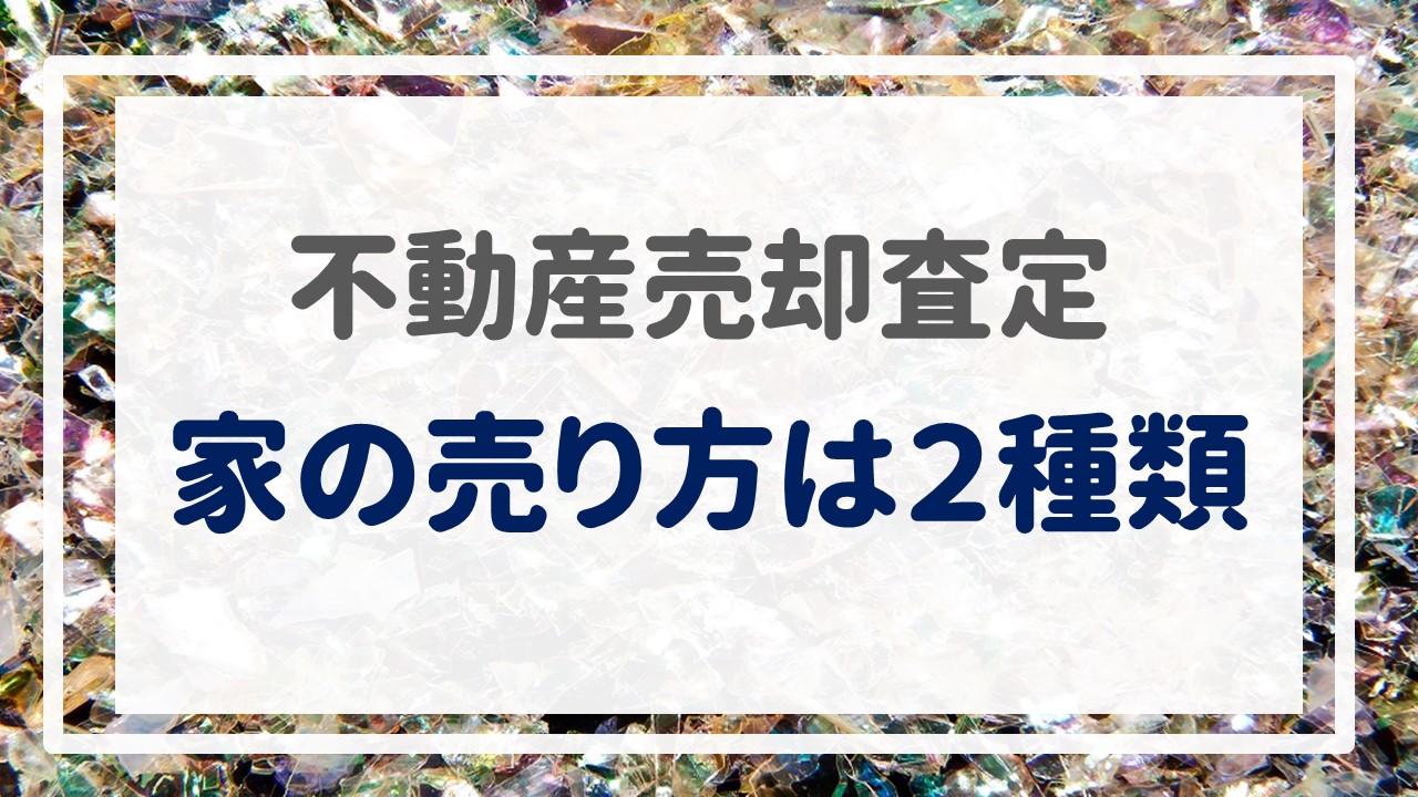 不動産売却査定  〜『家の売り方は２種類』〜