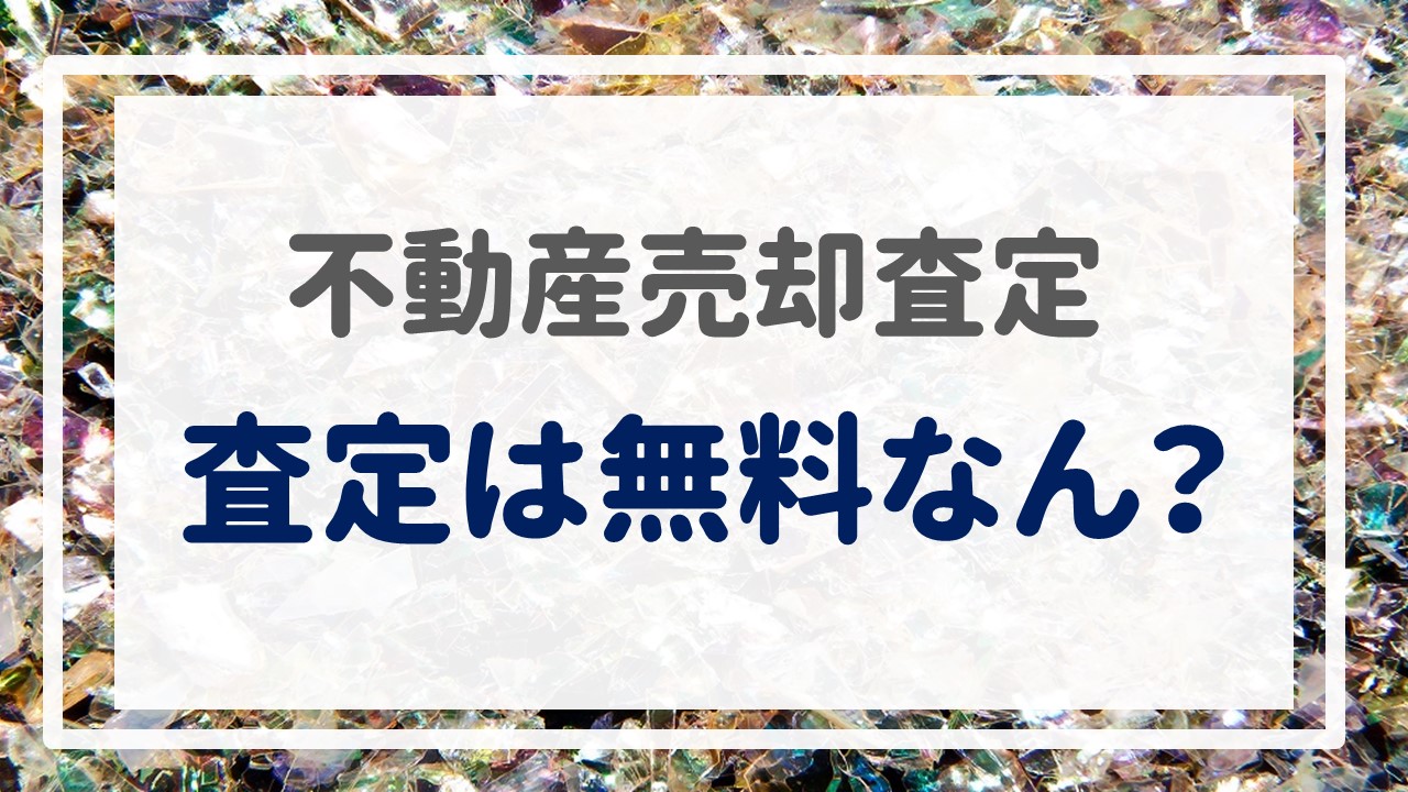 不動産売却査定  〜「査定は無料なん？」〜