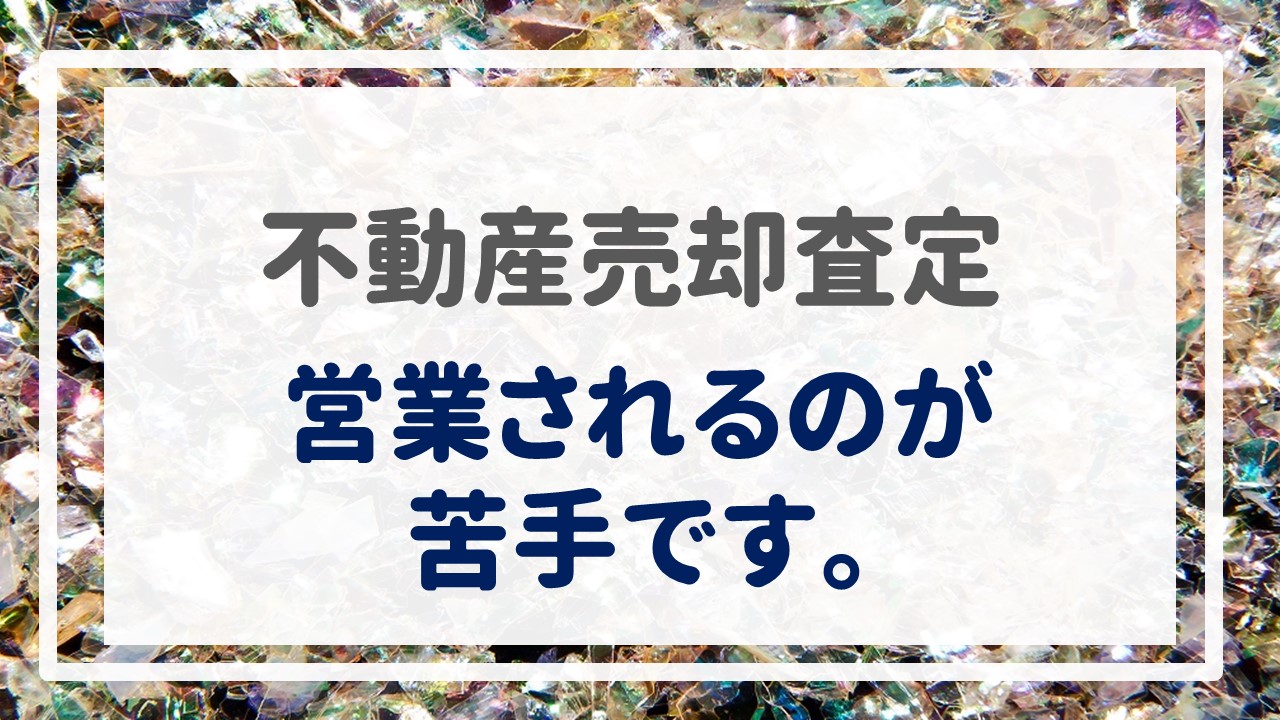 不動産売却査定  〜『営業されるのが苦手です。』〜