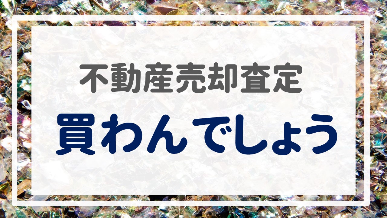 不動産売却査定  〜『買わんでしょう』〜