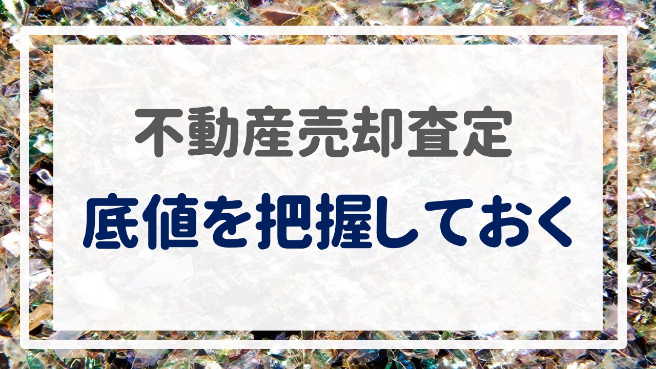 不動産売却査定  〜『底値を把握しておく』〜