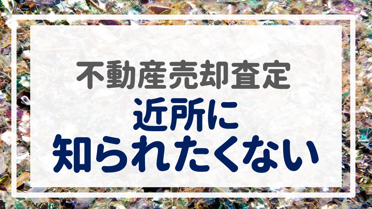 不動産売却査定  〜『近所に知られたくない』〜