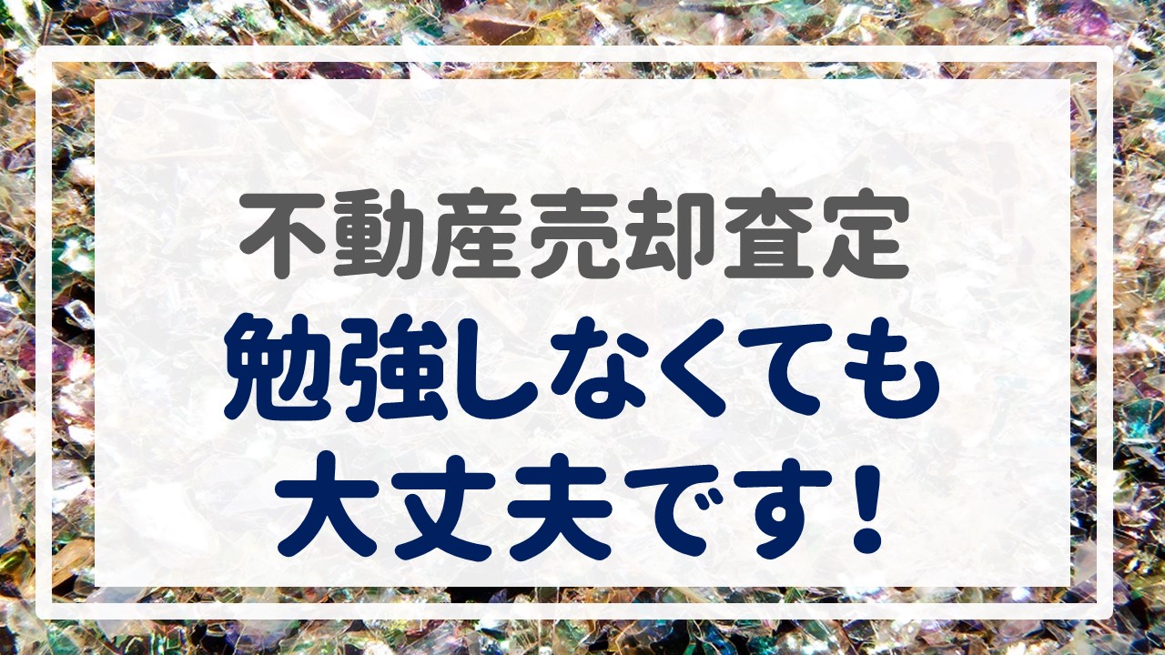 不動産売却査定  〜勉強しなくても大丈夫です！〜