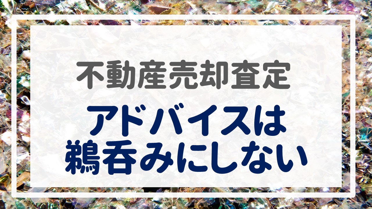 不動産売却査定  〜『アドバイスは鵜呑みにしない』〜