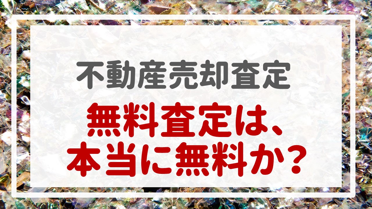 不動産売却査定  〜『無料査定は、本当に無料か？』〜