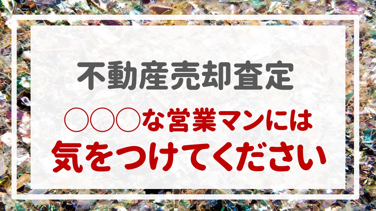 不動産売却査定  〜『◯◯◯な営業マンには気をつけてください』〜