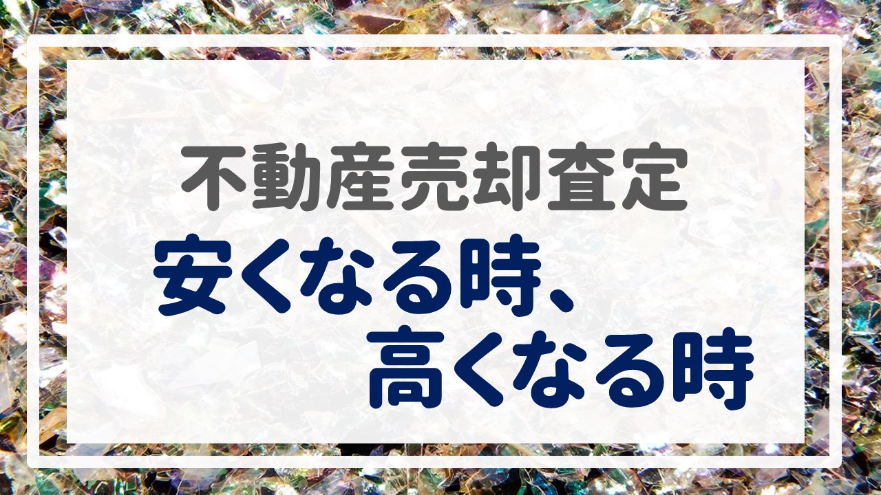 不動産売却査定  〜『安くなる時、高くなる時』〜