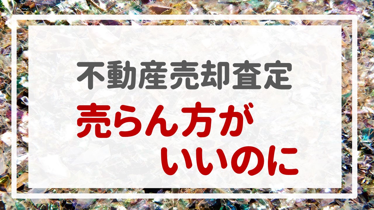 不動産売却査定  〜『売らん方がいいのに』〜