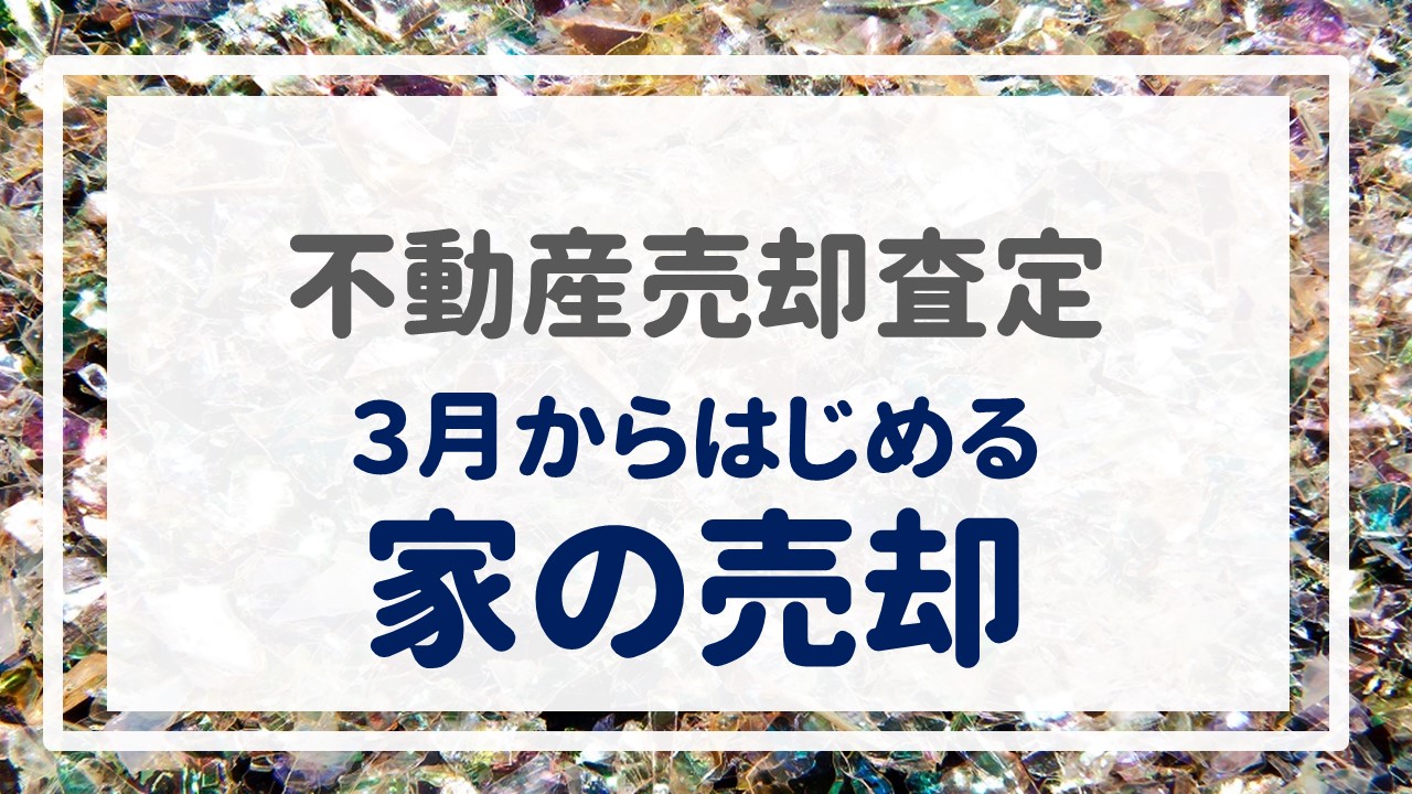 不動産売却査定  〜『３月からはじめる家の売却』〜