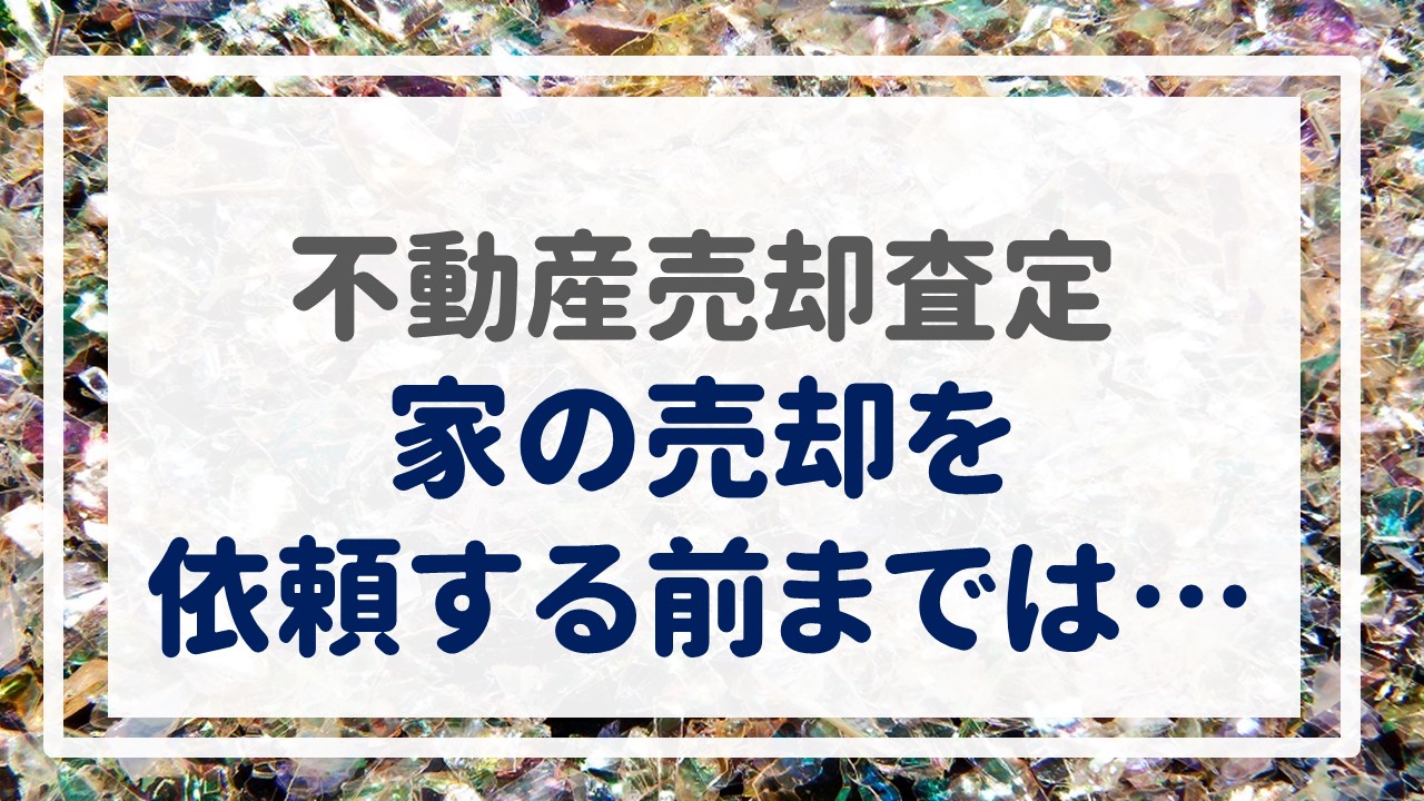 不動産売却査定  〜『家の売却を依頼する前までは・・・』〜