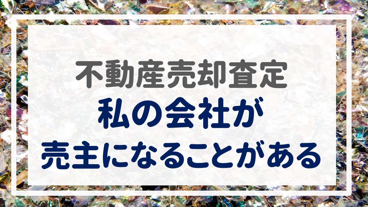 不動産売却査定  〜『私の会社が売主になることがある』〜