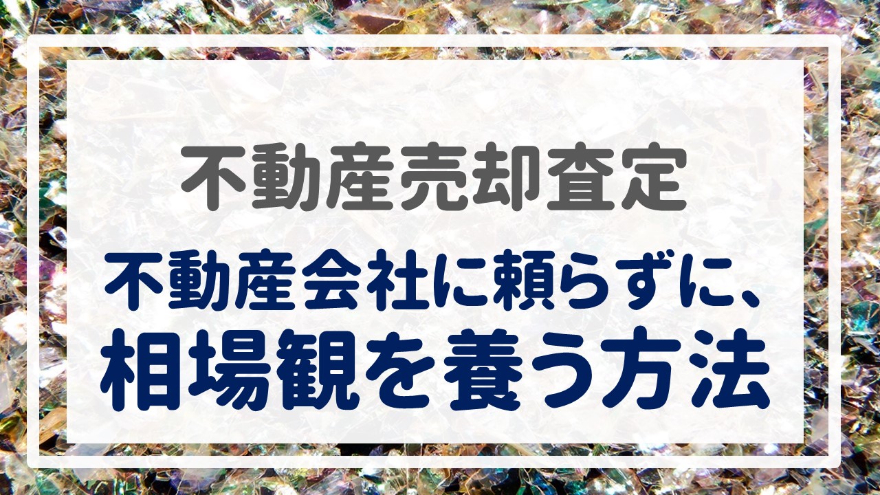 不動産売却査定  〜『不動産会社に頼らずに、相場観を養う方法』〜