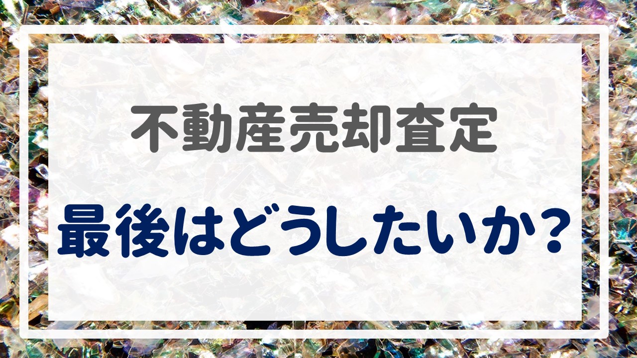 不動産売却査定  〜『最後はどうしたいか？』〜