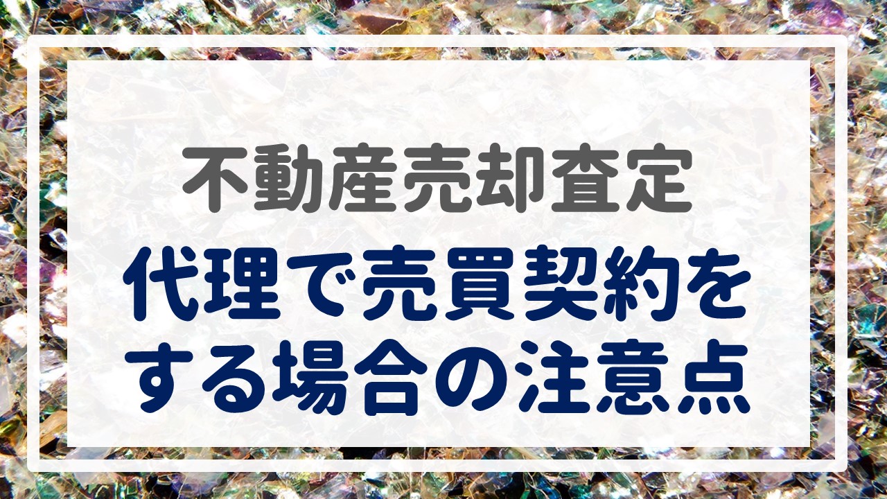 不動産売却査定  〜『代理で売買契約をする場合の注意点』〜