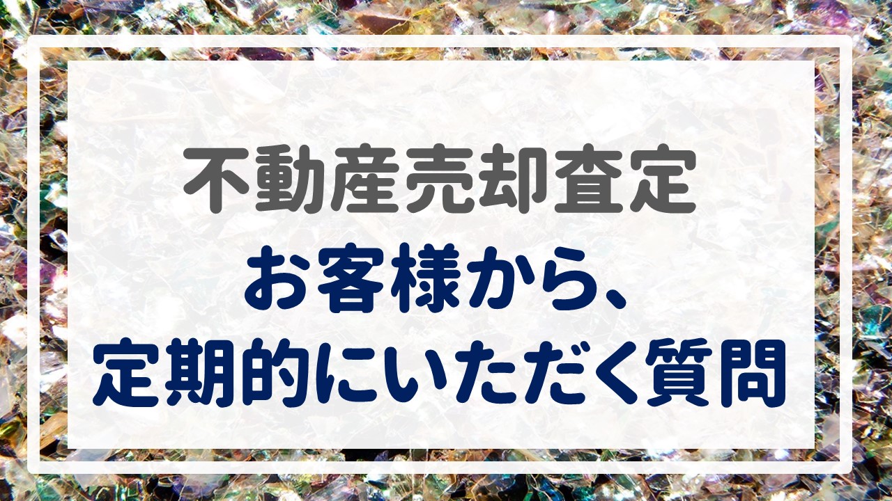 不動産売却査定  〜『お客様から、定期的にいただく質問』〜