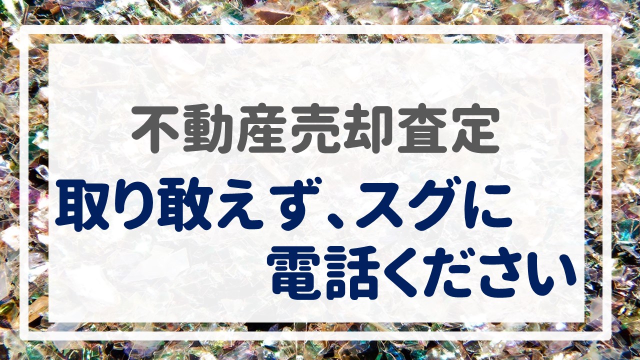 不動産売却査定  〜『取り敢えず、スグに電話ください』〜