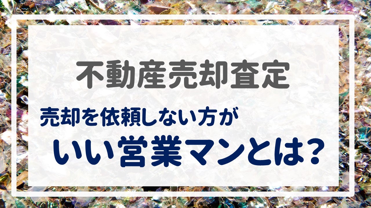 不動産売却査定  〜『売却を依頼しない方がいい営業マンとは？』〜