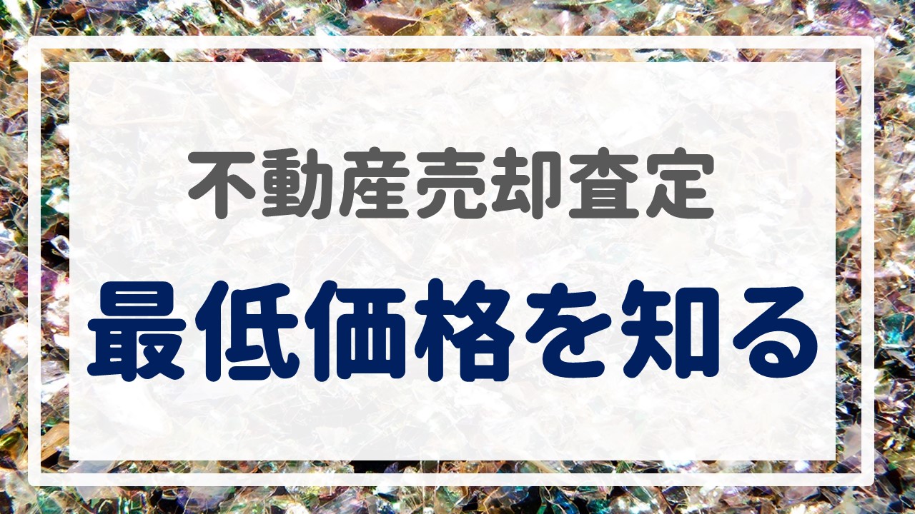 不動産売却査定  〜『最低価格を知る』〜