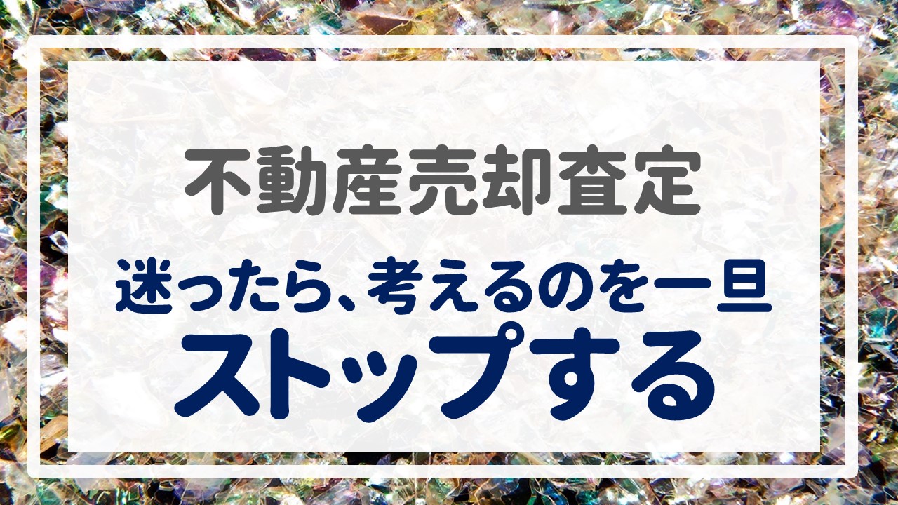 不動産売却査定  〜『迷ったら、考えるのを一旦ストップする』〜