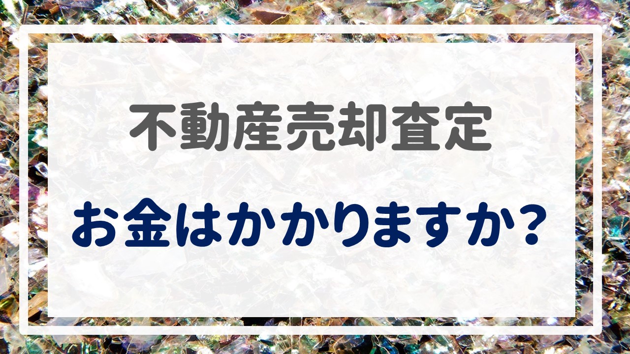 不動産売却査定  〜『お金はかかりますか？』〜